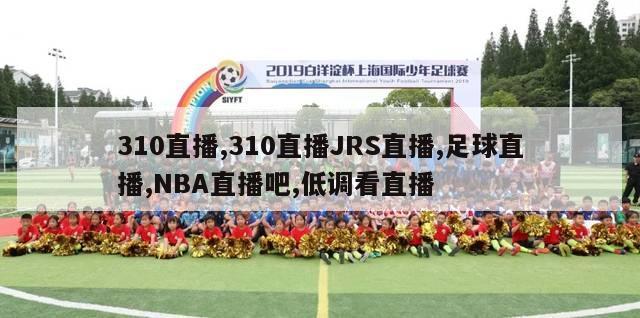 310直播,310直播JRS直播,足球直播,NBA直播吧,低调看直播