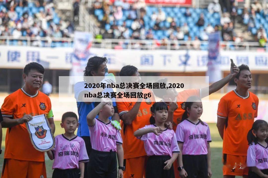 2020年nba总决赛全场回放,2020nba总决赛全场回放g6