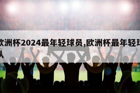 欧洲杯2024最年轻球员,欧洲杯最年轻球队