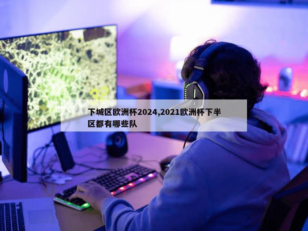 下城区欧洲杯2024,2021欧洲杯下半区都有哪些队