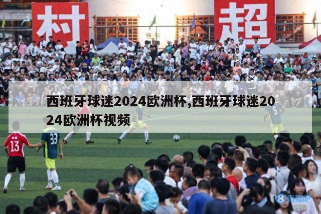 西班牙球迷2024欧洲杯,西班牙球迷2024欧洲杯视频