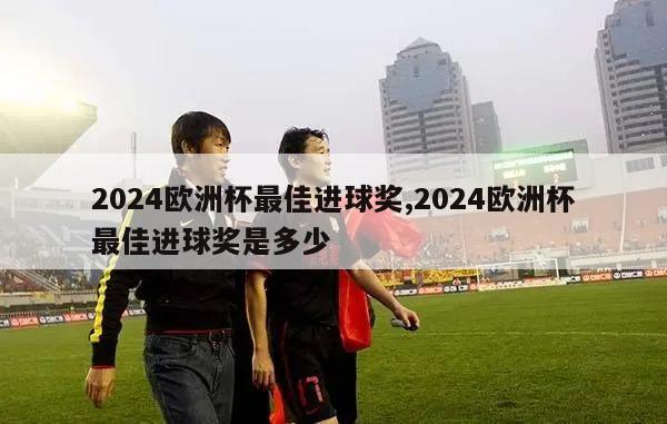 2024欧洲杯最佳进球奖,2024欧洲杯最佳进球奖是多少