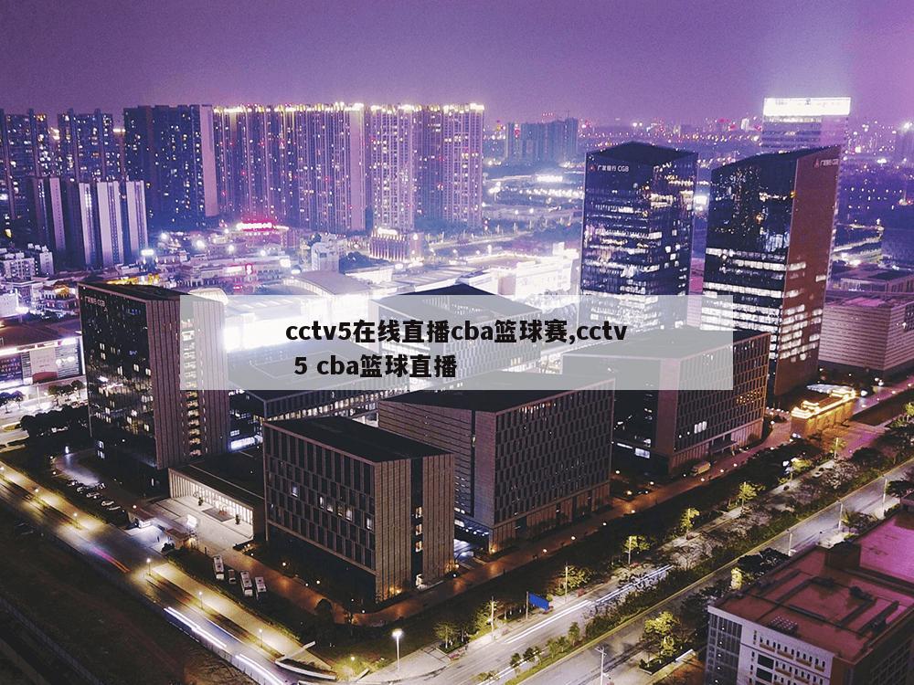 cctv5在线直播cba篮球赛,cctv 5 cba篮球直播