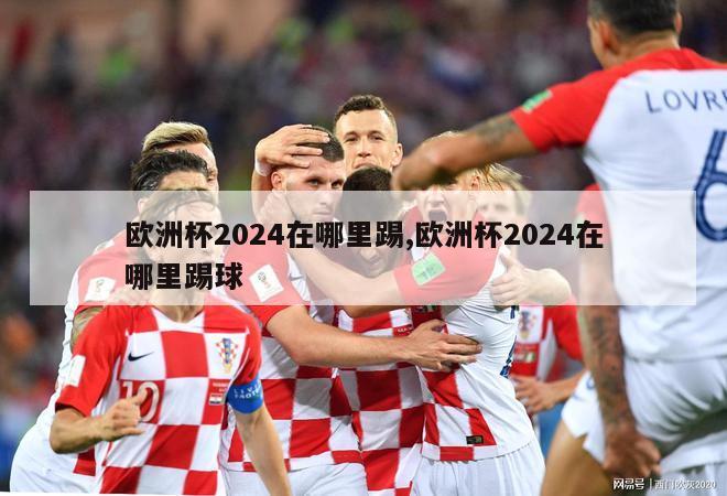 欧洲杯2024在哪里踢,欧洲杯2024在哪里踢球