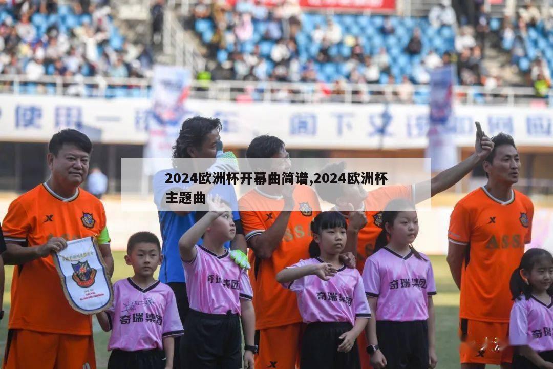 2024欧洲杯开幕曲简谱,2024欧洲杯主题曲