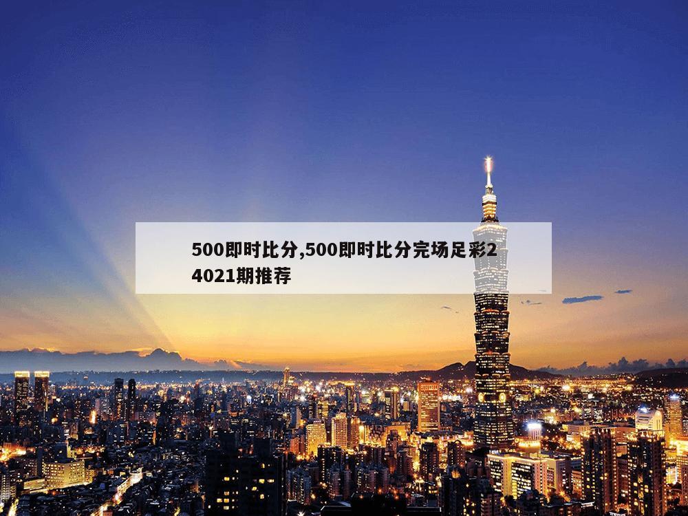 500即时比分,500即时比分完场足彩24021期推荐