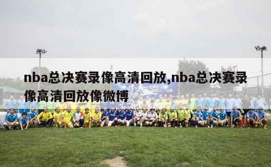 nba总决赛录像高清回放,nba总决赛录像高清回放像微博