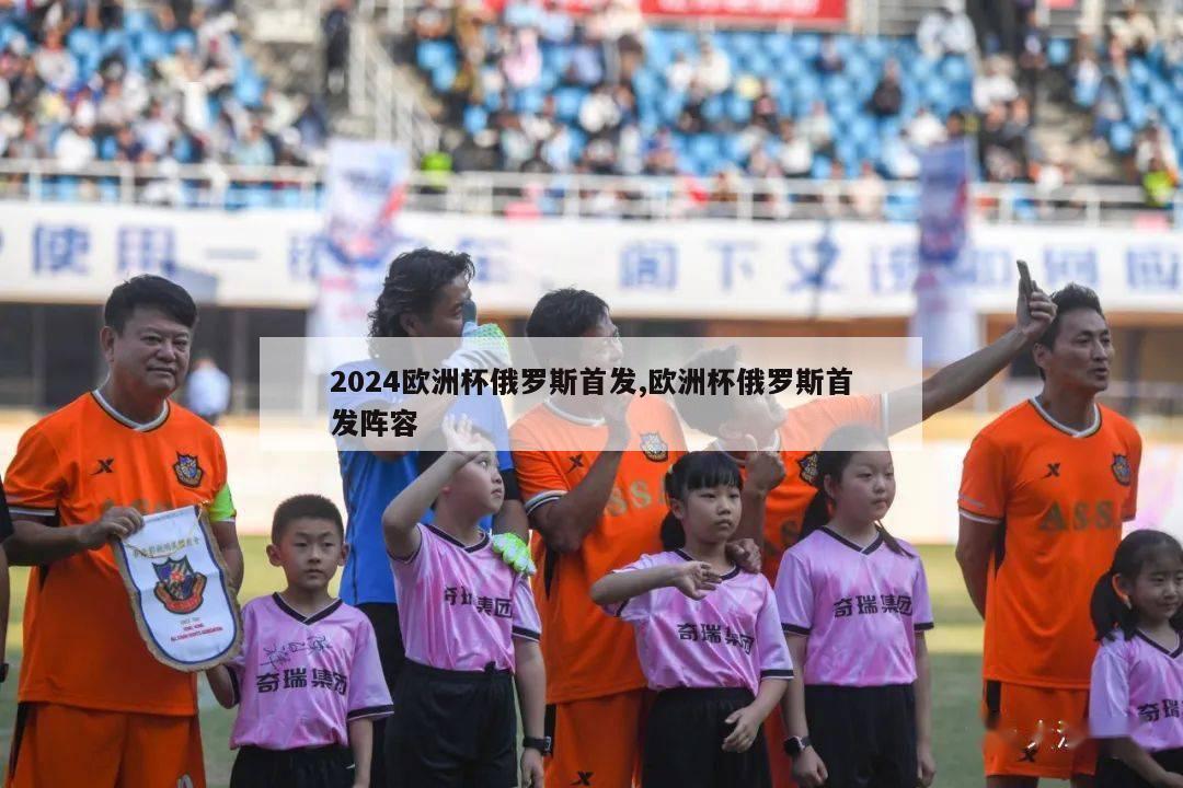 2024欧洲杯俄罗斯首发,欧洲杯俄罗斯首发阵容