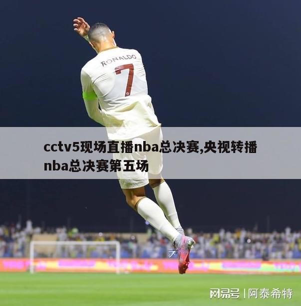 cctv5现场直播nba总决赛,央视转播nba总决赛第五场