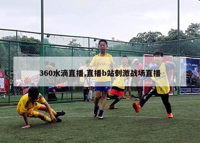 360水滴直播,直播b站刺激战场直播