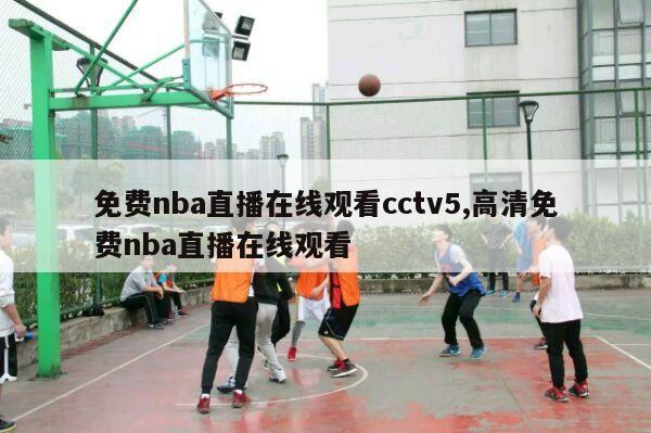 免费nba直播在线观看cctv5,高清免费nba直播在线观看