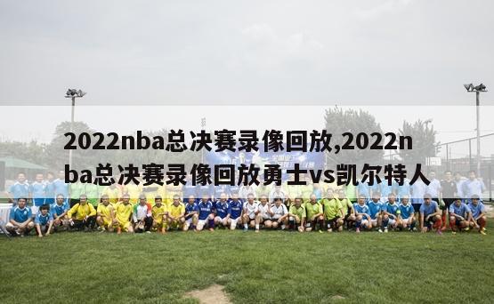 2022nba总决赛录像回放,2022nba总决赛录像回放勇士vs凯尔特人