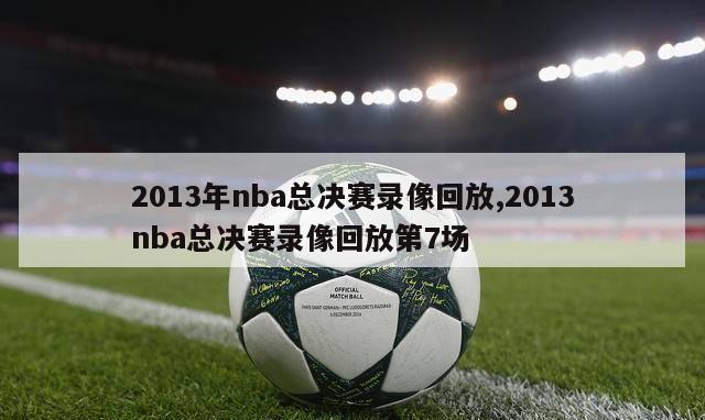 2013年nba总决赛录像回放,2013nba总决赛录像回放第7场