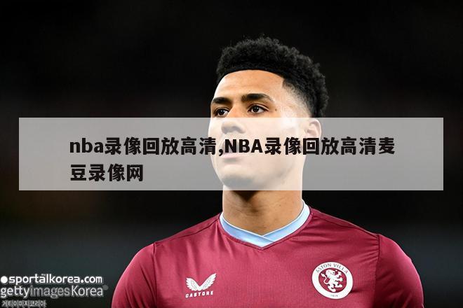 nba录像回放高清,NBA录像回放高清麦豆录像网