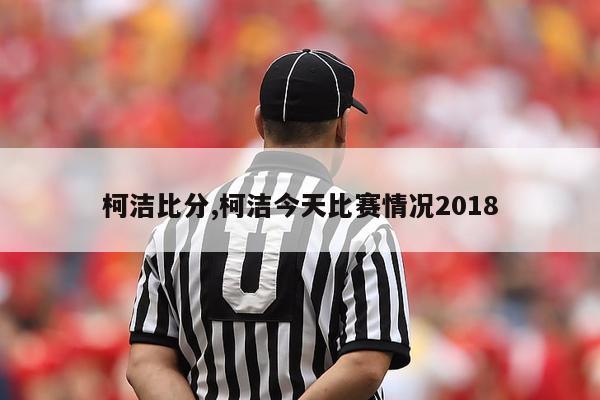 柯洁比分,柯洁今天比赛情况2018