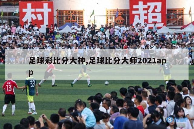 足球彩比分大神,足球比分大师2021app