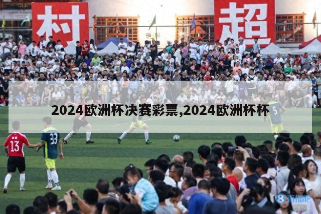 2024欧洲杯决赛彩票,2024欧洲杯杯