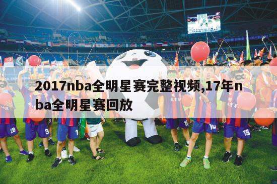 2017nba全明星赛完整视频,17年nba全明星赛回放