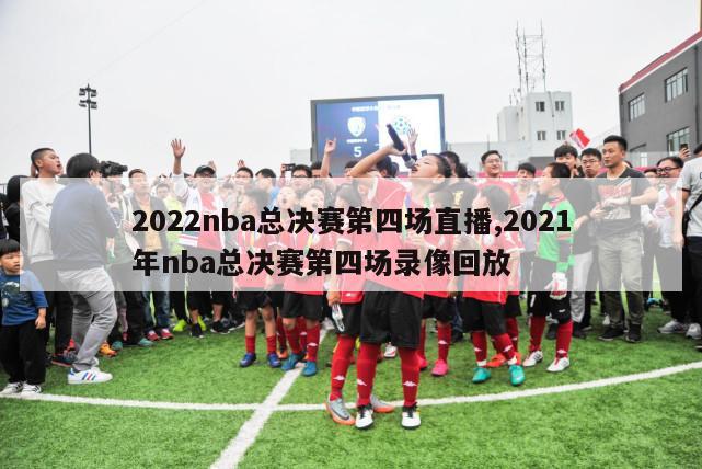 2022nba总决赛第四场直播,2021年nba总决赛第四场录像回放